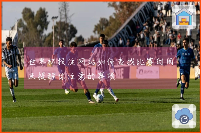 世界杯投注网站如何查找比赛时间及提醒你注意的事项