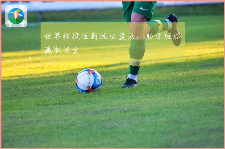世界杯投注新玩法盘点，助你轻松赢取奖金