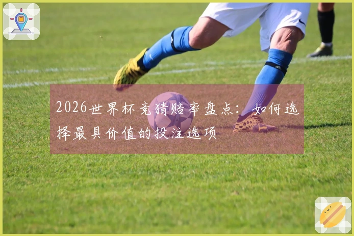 2026世界杯竞猜赔率盘点：如何选择最具价值的投注选项
