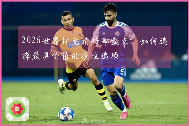 2026世界杯竞猜赔率盘点：如何选择最具价值的投注选项