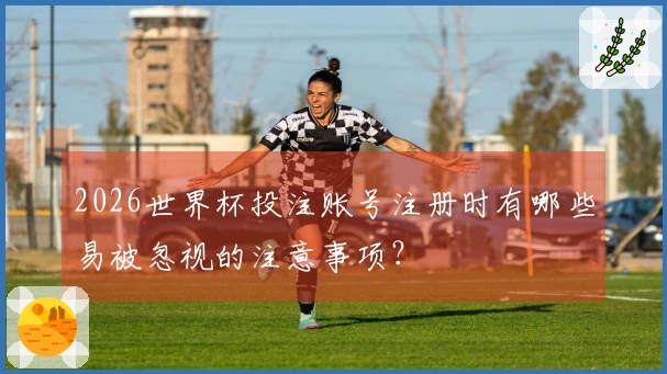 2026世界杯投注账号注册时有哪些易被忽视的注意事项？