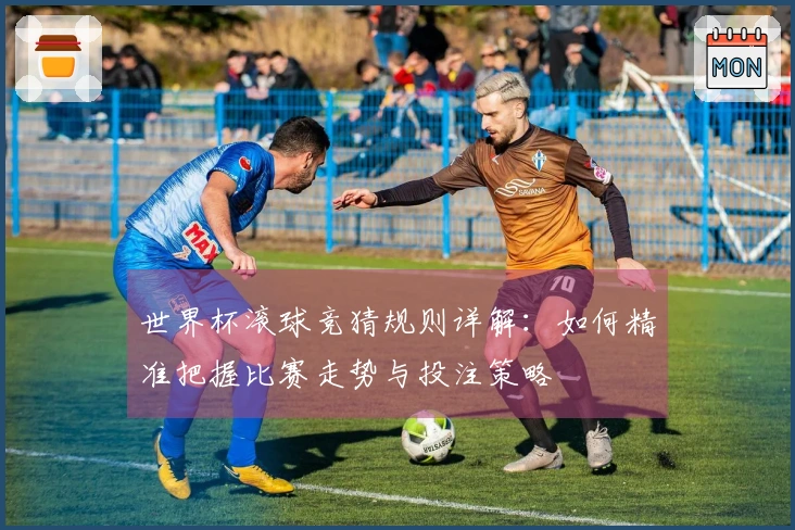 世界杯滚球竞猜规则详解：如何精准把握比赛走势与投注策略