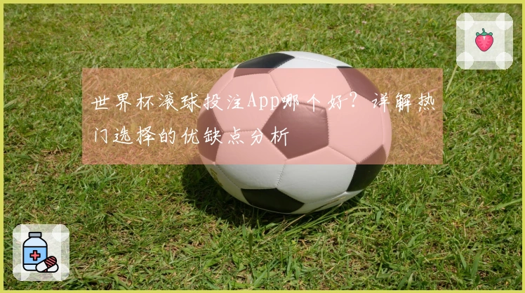 世界杯滚球投注App哪个好？详解热门选择的优缺点分析