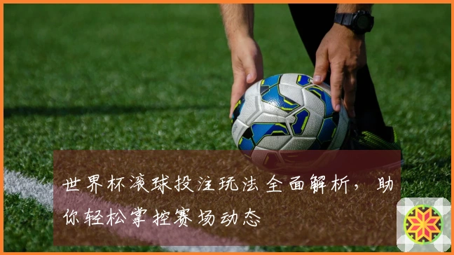 世界杯滚球投注玩法全面解析，助你轻松掌控赛场动态