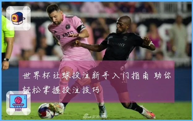 世界杯让球投注新手入门指南 助你轻松掌握投注技巧
