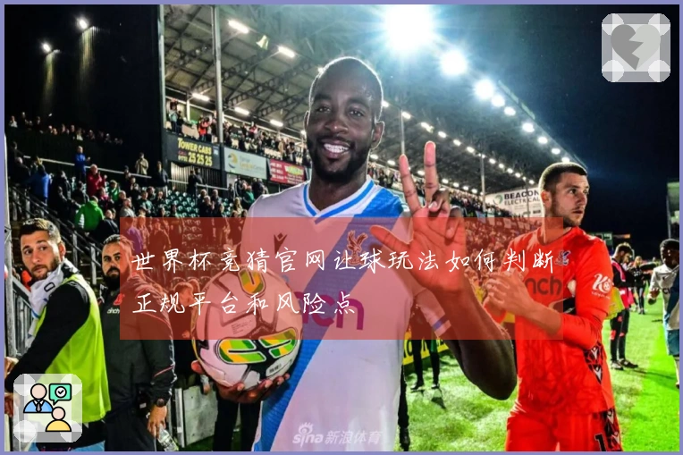 世界杯竞猜官网让球玩法如何判断正规平台和风险点