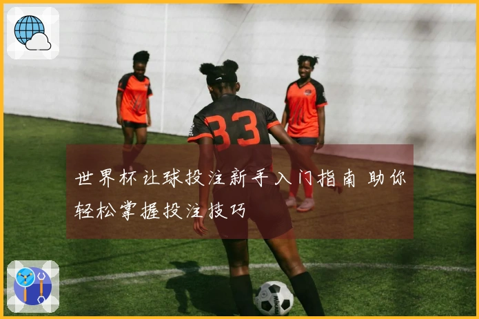 世界杯让球投注新手入门指南 助你轻松掌握投注技巧