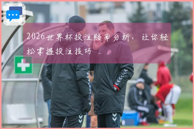 2026世界杯投注赔率分析，让你轻松掌握投注技巧