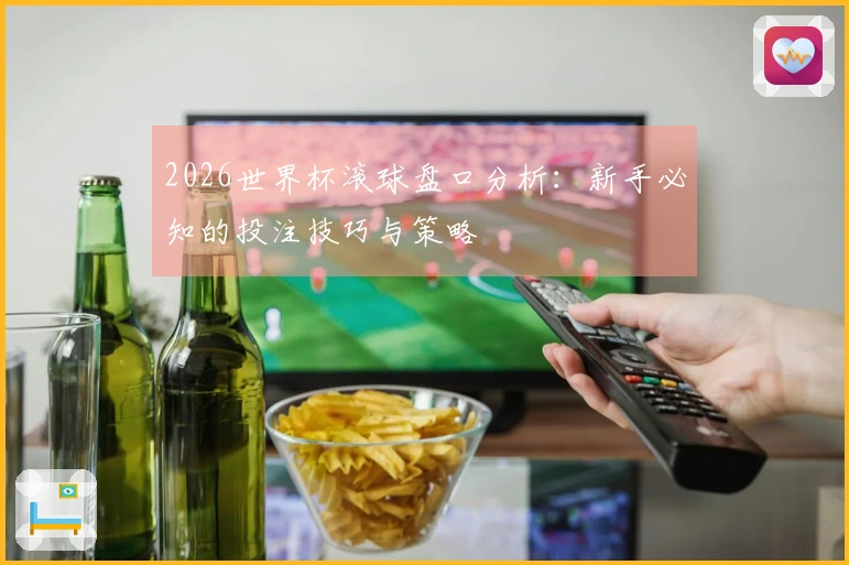 2026世界杯滚球盘口分析：新手必知的投注技巧与策略