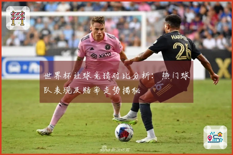 世界杯让球竞猜对比分析：热门球队表现及赔率走势揭秘