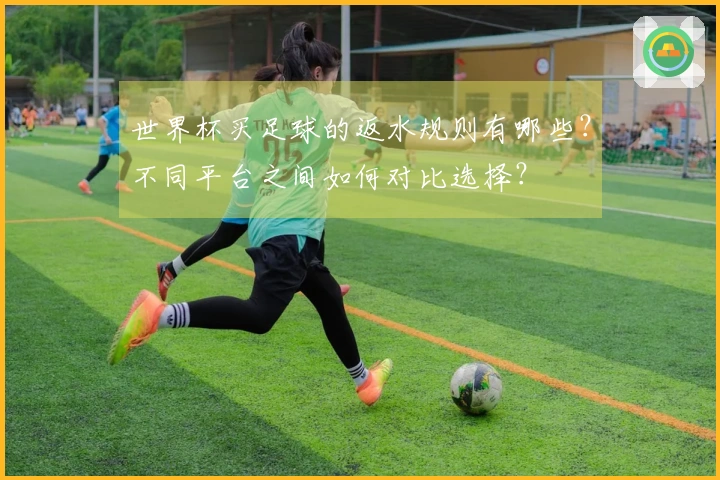 世界杯买足球的返水规则有哪些？不同平台之间如何对比选择？
