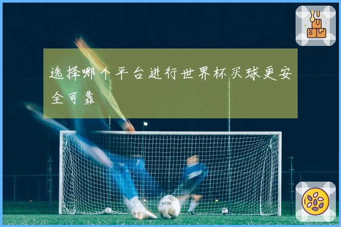 选择哪个平台进行世界杯买球更安全可靠