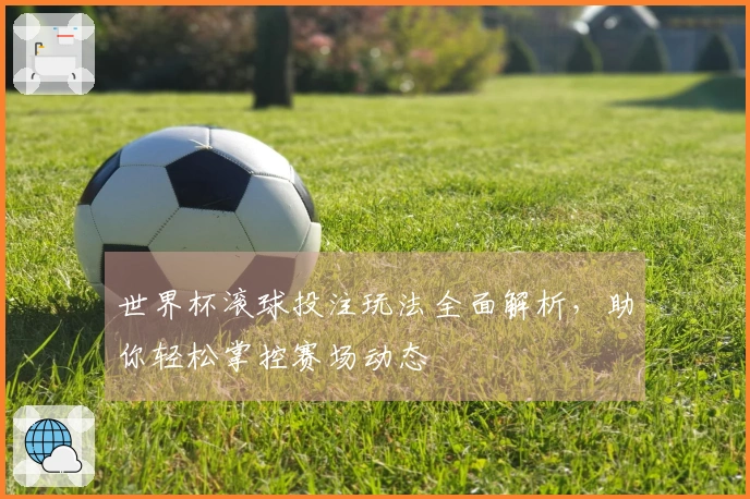 世界杯滚球投注玩法全面解析，助你轻松掌控赛场动态