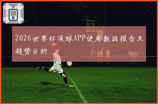 2026世界杯滚球APP使用数据报告及趋势分析