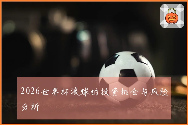 2026世界杯滚球的投资机会与风险分析