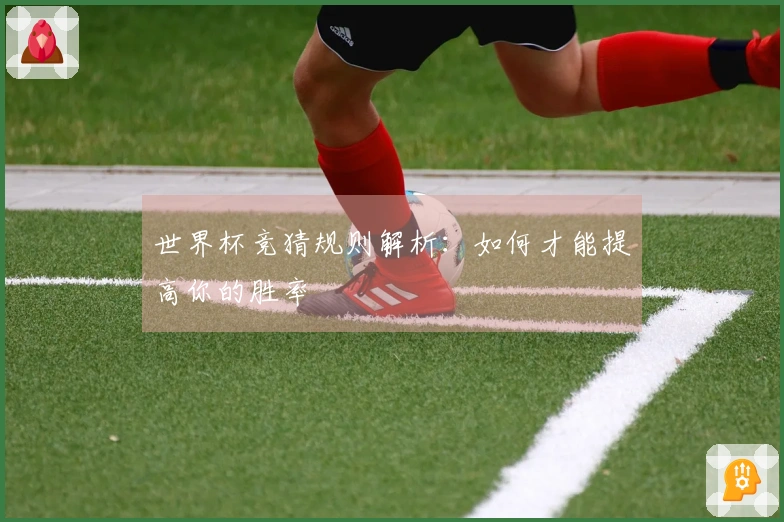 世界杯竞猜规则解析：如何才能提高你的胜率