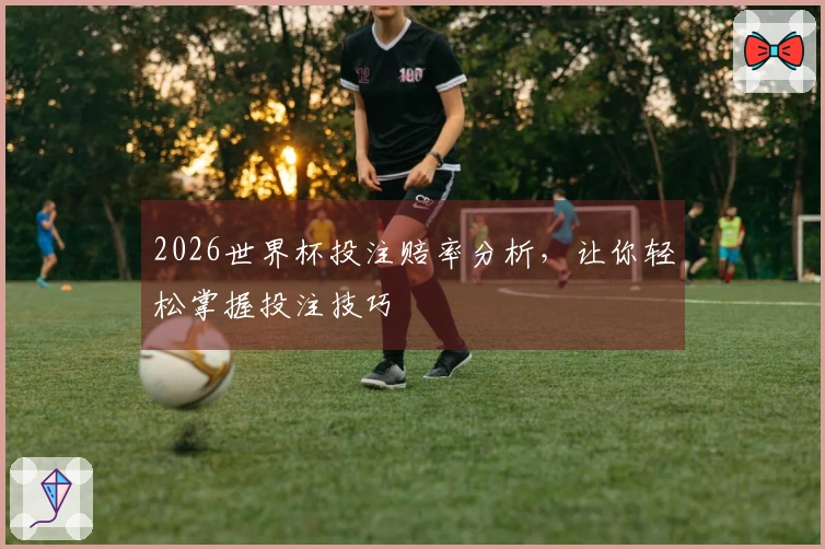 2026世界杯投注赔率分析，让你轻松掌握投注技巧