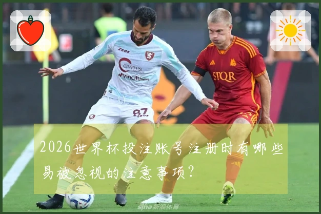 2026世界杯投注账号注册时有哪些易被忽视的注意事项？