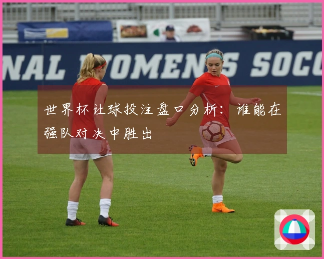 世界杯让球投注盘口分析：谁能在强队对决中胜出