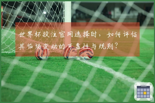 世界杯投注官网选择时，如何评估其临场变动的可靠性与规则？