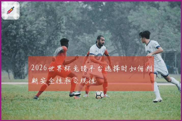 2026世界杯竞猜平台选择时如何判断安全性和合规性