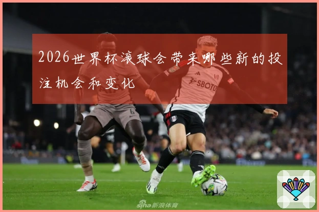 2026世界杯滚球会带来哪些新的投注机会和变化